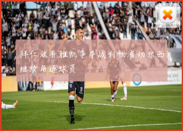 拜仁放弃雅凯争夺战利物浦切尔西继续角逐球员