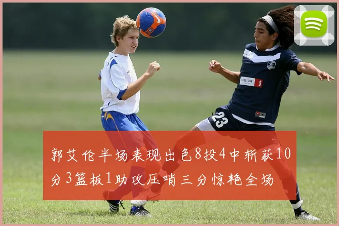 郭艾伦半场表现出色8投4中斩获10分3篮板1助攻压哨三分惊艳全场