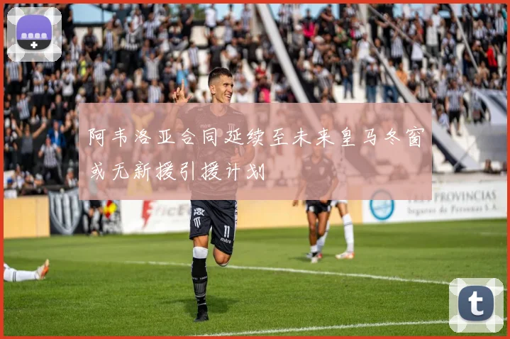 阿韦洛亚合同延续至未来皇马冬窗或无新援引援计划