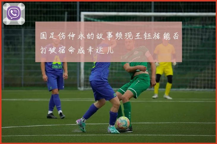 国足伤仲永的故事频现王钰栋能否打破宿命成幸运儿